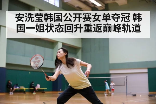 安洗莹韩国公开赛女单夺冠 韩国一姐状态回升重返巅峰轨道