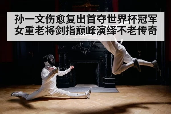 孙一文伤愈复出首夺世界杯冠军 女重老将剑指巅峰演绎不老传奇