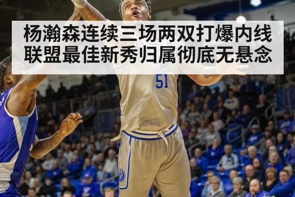 杨瀚森连续三场两双打爆内线 联盟最佳新秀归属彻底无悬念