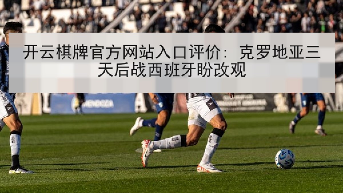 开云棋牌官方网站入口评价: 克罗地亚三天后战西班牙盼改观 开云棋牌官方网站入口评价: 克罗地亚三天后战西班牙盼改观