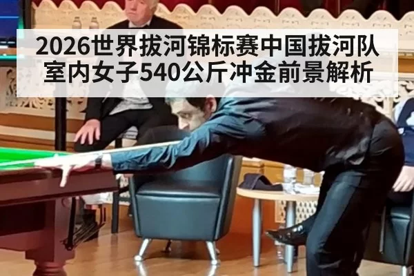 2026世界拔河锦标赛中国拔河队室内女子540公斤冲金前景解析