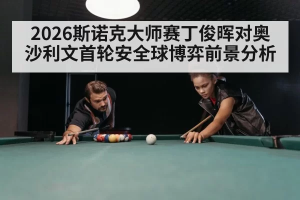 2026斯诺克大师赛丁俊晖对奥沙利文首轮安全球博弈前景分析