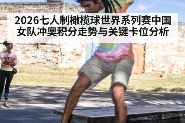 2026七人制橄榄球世界系列赛中国女队冲奥积分走势与关键卡位分析